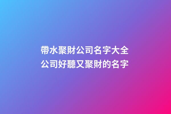 帶水聚財公司名字大全 公司好聽又聚財的名字-第1張-公司起名-玄機派